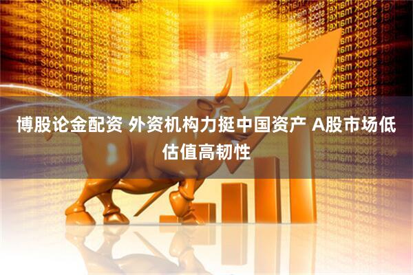 博股论金配资 外资机构力挺中国资产 A股市场低估值高韧性