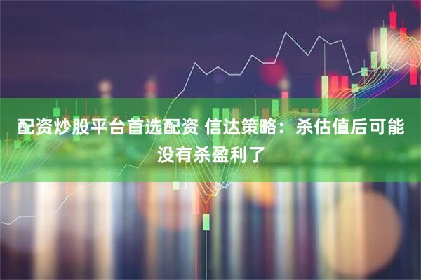 配资炒股平台首选配资 信达策略：杀估值后可能没有杀盈利了