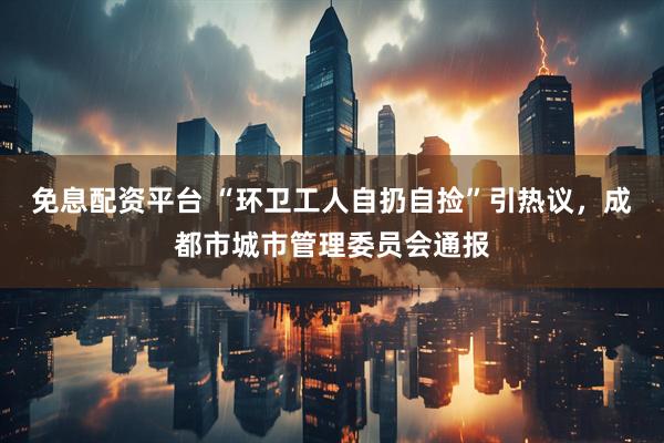 免息配资平台 “环卫工人自扔自捡”引热议，成都市城市管理委员会通报