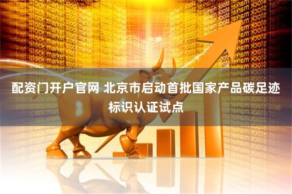 配资门开户官网 北京市启动首批国家产品碳足迹标识认证试点