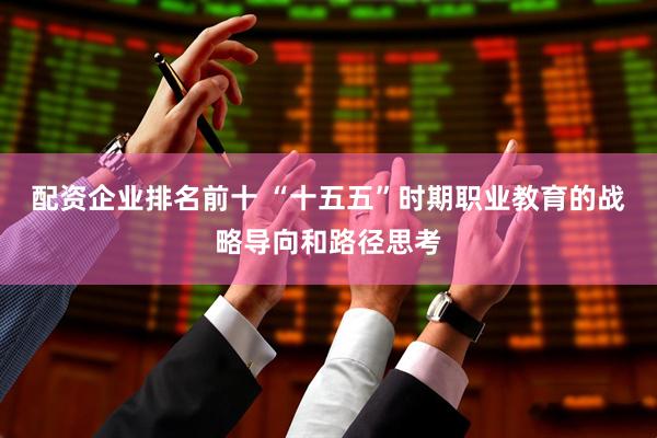 配资企业排名前十 “十五五”时期职业教育的战略导向和路径思考