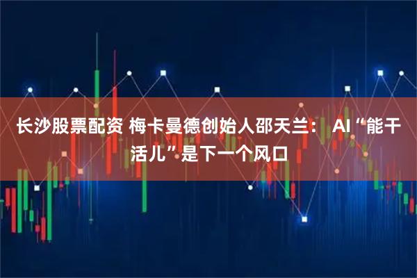 长沙股票配资 梅卡曼德创始人邵天兰： AI“能干活儿”是下一个风口