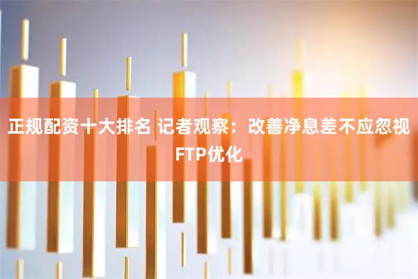 正规配资十大排名 记者观察：改善净息差不应忽视FTP优化