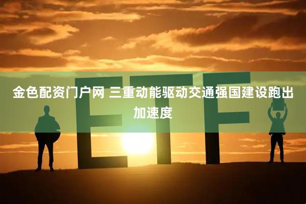 金色配资门户网 三重动能驱动交通强国建设跑出加速度