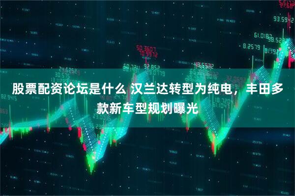 股票配资论坛是什么 汉兰达转型为纯电，丰田多款新车型规划曝光