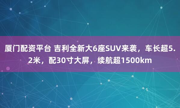 厦门配资平台 吉利全新大6座SUV来袭，车长超5.2米，配30寸大屏，续航超1500km
