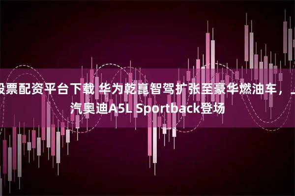 股票配资平台下载 华为乾崑智驾扩张至豪华燃油车，上汽奥迪A5L Sportback登场