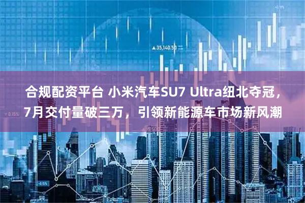 合规配资平台 小米汽车SU7 Ultra纽北夺冠，7月交付量破三万，引领新能源车市场新风潮