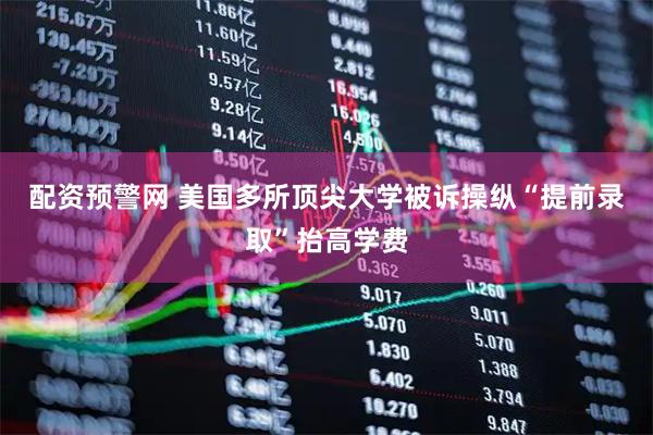 配资预警网 美国多所顶尖大学被诉操纵“提前录取”抬高学费