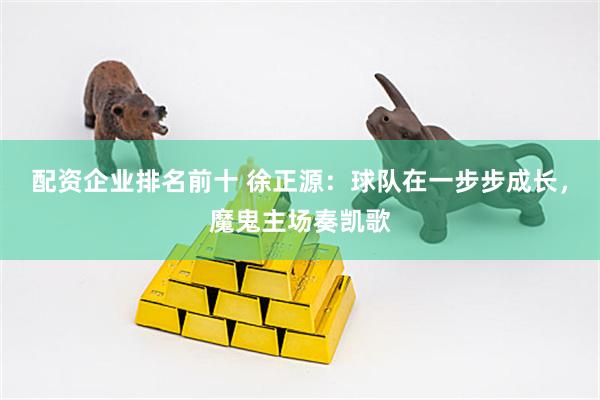 配资企业排名前十 徐正源：球队在一步步成长，魔鬼主场奏凯歌