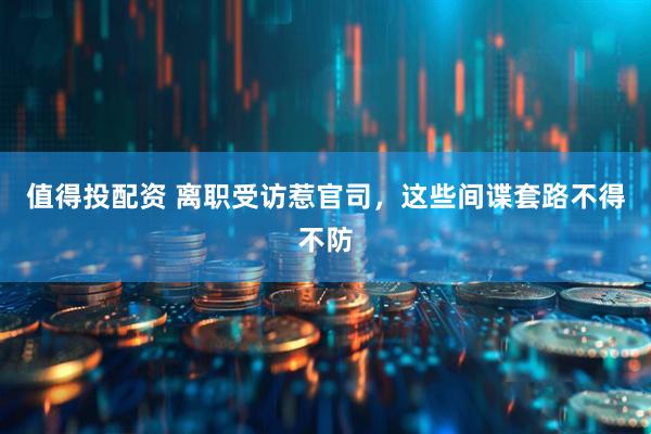值得投配资 离职受访惹官司，这些间谍套路不得不防