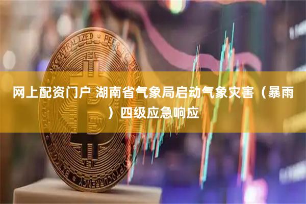 网上配资门户 湖南省气象局启动气象灾害（暴雨）四级应急响应
