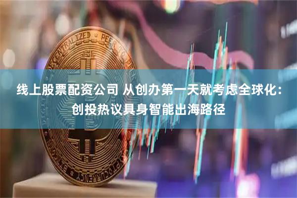 线上股票配资公司 从创办第一天就考虑全球化：创投热议具身智能出海路径