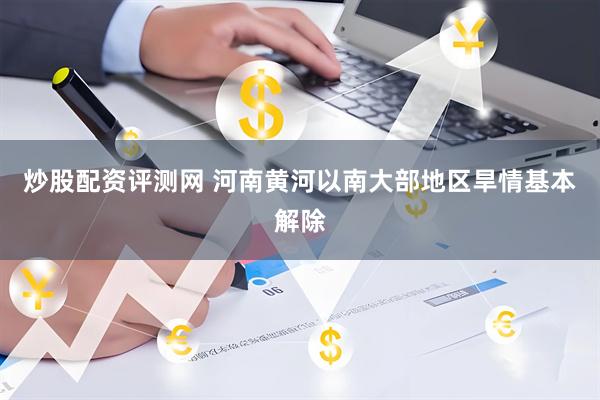 炒股配资评测网 河南黄河以南大部地区旱情基本解除