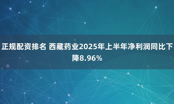 正规配资排名 西藏药业2025年上半年净利润同比下降8.96%