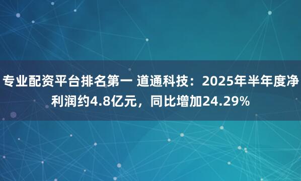 专业配资平台排名第一 道通科技：2025年半年度净利润约4.8亿元，同比增加24.29%