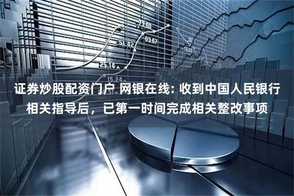 证券炒股配资门户 网银在线: 收到中国人民银行相关指导后，已第一时间完成相关整改事项
