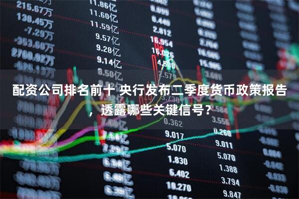 配资公司排名前十 央行发布二季度货币政策报告，透露哪些关键信号？