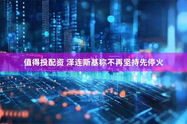 值得投配资 泽连斯基称不再坚持先停火