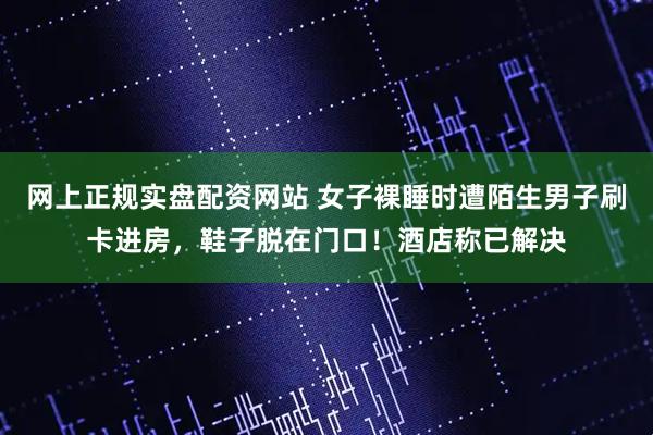 网上正规实盘配资网站 女子裸睡时遭陌生男子刷卡进房，鞋子脱在门口！酒店称已解决