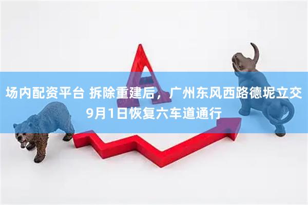 场内配资平台 拆除重建后，广州东风西路德坭立交9月1日恢复六车道通行