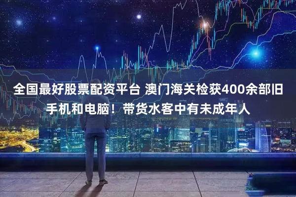 全国最好股票配资平台 澳门海关检获400余部旧手机和电脑！带货水客中有未成年人
