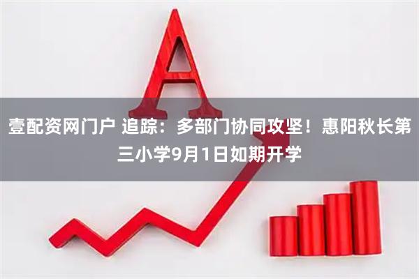 壹配资网门户 追踪：多部门协同攻坚！惠阳秋长第三小学9月1日如期开学