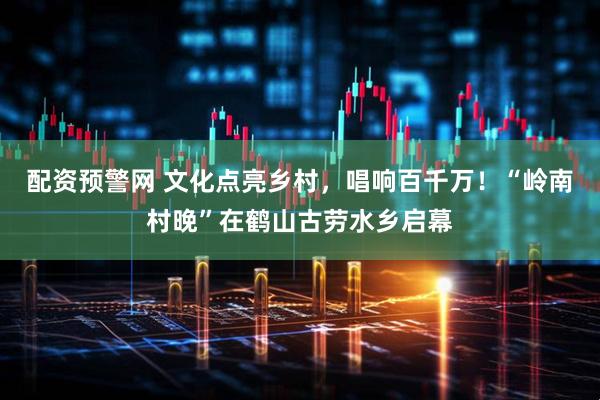 配资预警网 文化点亮乡村，唱响百千万！“岭南村晚”在鹤山古劳水乡启幕
