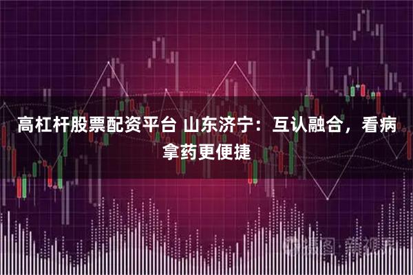 高杠杆股票配资平台 山东济宁:互认融合,看病拿药更便捷