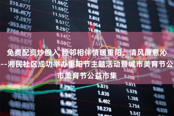 免费配资炒股入 睦邻相伴情暖重阳,清风廉意沁润民心--湘民社区成功举办重阳节主题活动暨城市美育节公益市集