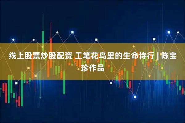 线上股票炒股配资 工笔花鸟里的生命诗行 | 陈宝珍作品