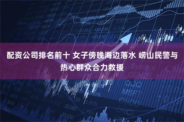 配资公司排名前十 女子傍晚海边落水 崂山民警与热心群众合力救援