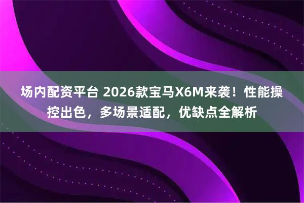场内配资平台 2026款宝马X6M来袭!性能操控出色,多场景适配,优缺点全解析