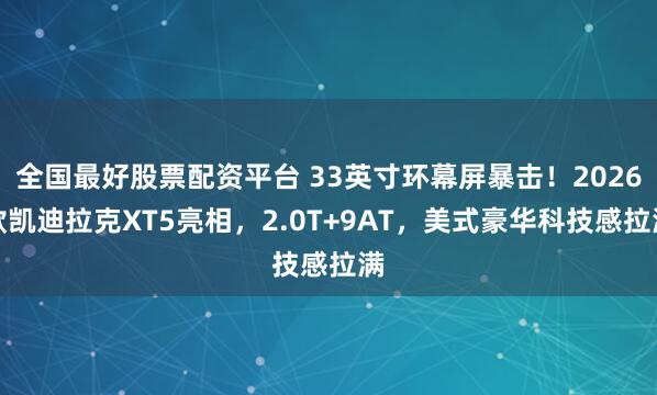 全国最好股票配资平台 33英寸环幕屏暴击！2026款凯迪拉克XT5亮相，2.0T+9AT，美式豪华科技感拉满