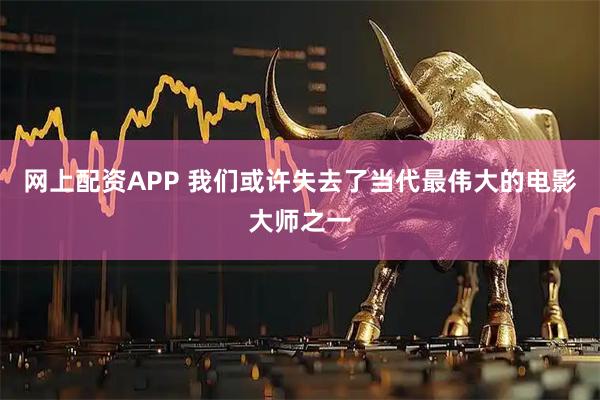 网上配资APP 我们或许失去了当代最伟大的电影大师之一