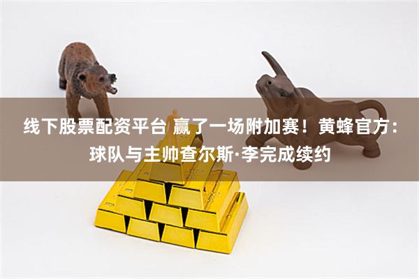 线下股票配资平台 赢了一场附加赛！黄蜂官方：球队与主帅查尔斯·李完成续约
