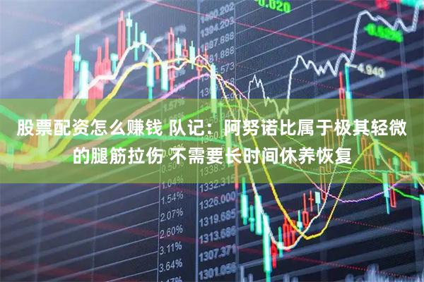 股票配资怎么赚钱 队记：阿努诺比属于极其轻微的腿筋拉伤 不需要长时间休养恢复