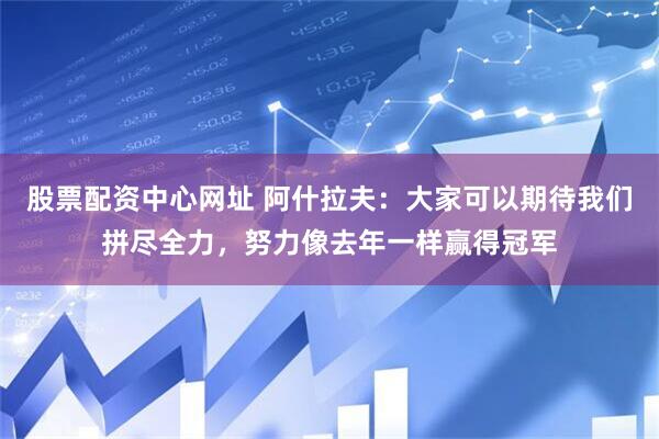 股票配资中心网址 阿什拉夫：大家可以期待我们拼尽全力，努力像去年一样赢得冠军