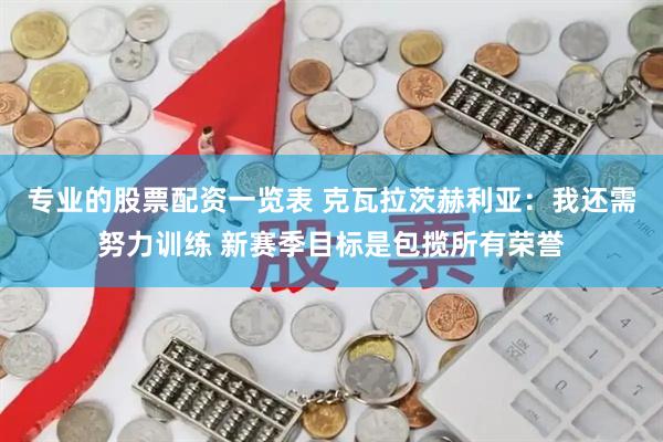 专业的股票配资一览表 克瓦拉茨赫利亚：我还需努力训练 新赛季目标是包揽所有荣誉
