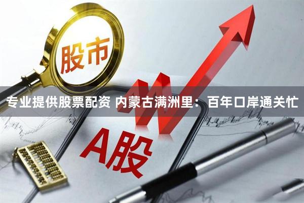 专业提供股票配资 内蒙古满洲里：百年口岸通关忙