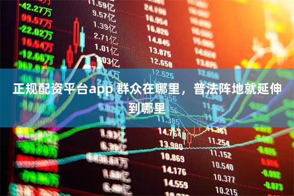 正规配资平台app 群众在哪里，普法阵地就延伸到哪里